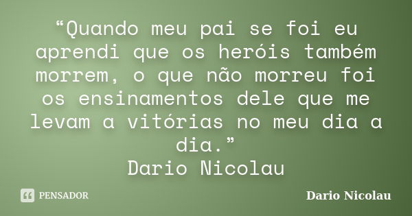 “Quando meu pai se foi eu aprendi que os heróis também morrem, o que não morreu foi os ensinamentos dele que me levam a vitórias no meu dia a dia.” Dario Nicola... Frase de Dario Nicolau.