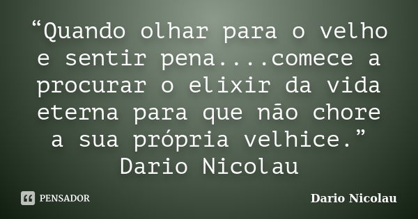 “Quando olhar para o velho e sentir pena....comece a procurar o elixir da vida eterna para que não chore a sua própria velhice.” Dario Nicolau... Frase de Dario Nicolau.