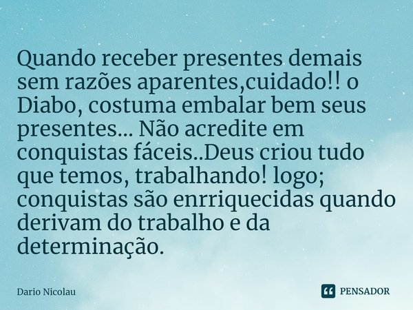 ⁠Quando receber presentes demais sem razões aparentes,cuidado!! o Diabo, costuma embalar bem seus presentes... Não acredite em conquistas fáceis..Deus criou tud... Frase de Dario Nicolau.