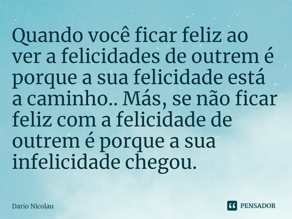 ⁠Quando você ficar feliz ao ver a felicidades de outrem é porque a sua felicidade está a caminho.. Más, se não ficar feliz com a felicidade de outrem é porque a... Frase de Dario Nicolau.