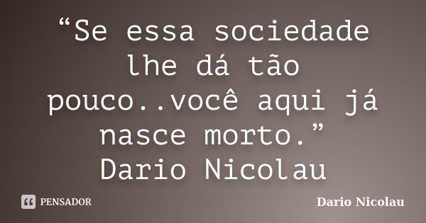 “Se essa sociedade lhe dá tão pouco..você aqui já nasce morto.” Dario Nicolau... Frase de Dario Nicolau.