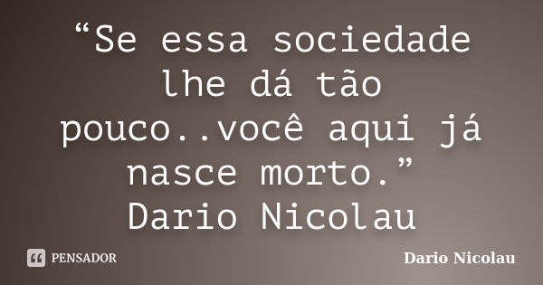 “Se essa sociedade lhe dá tão pouco..você aqui já nasce morto.” Dario Nicolau... Frase de Dario Nicolau.