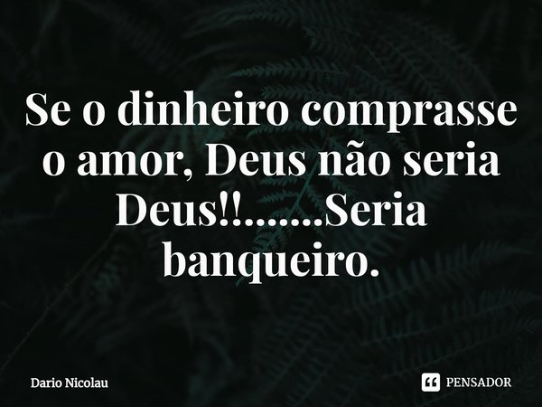 ⁠Se o dinheiro comprasse o amor, Deus não seria Deus!!.......Seria banqueiro.... Frase de Dario Nicolau.