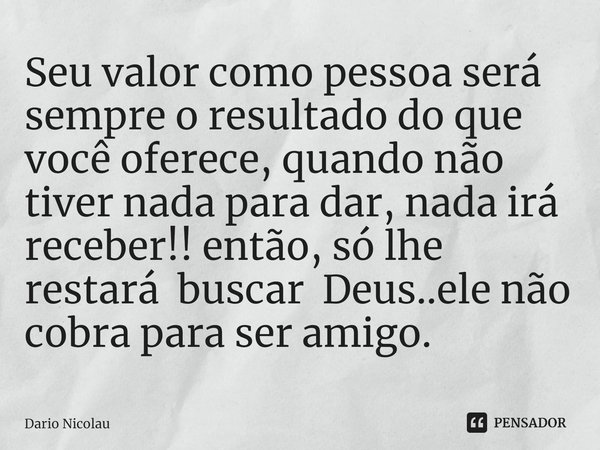 ⁠Seu valor como pessoa será sempre o resultado do que você oferece, quando não tiver nada para dar, nada irá receber!! então, só lhe restará buscar Deus..ele nã... Frase de Dario Nicolau.