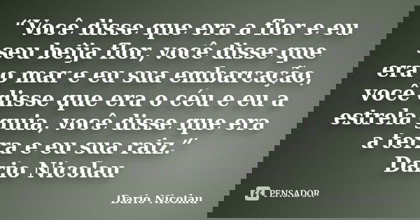“Você disse que era a flor e eu seu beija flor, você disse que era o mar e eu sua embarcação, você disse que era o céu e eu a estrela guia, você disse que era a... Frase de Dario Nicolau.