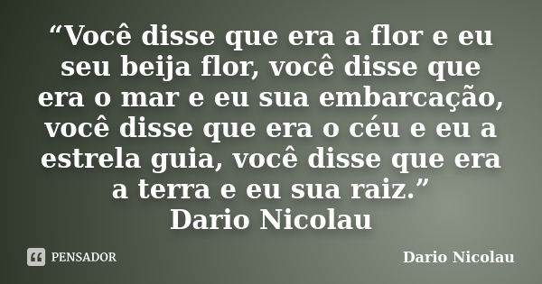 “Você disse que era a flor e eu seu beija flor, você disse que era o mar e eu sua embarcação, você disse que era o céu e eu a estrela guia, você disse que era a... Frase de Dario Nicolau.