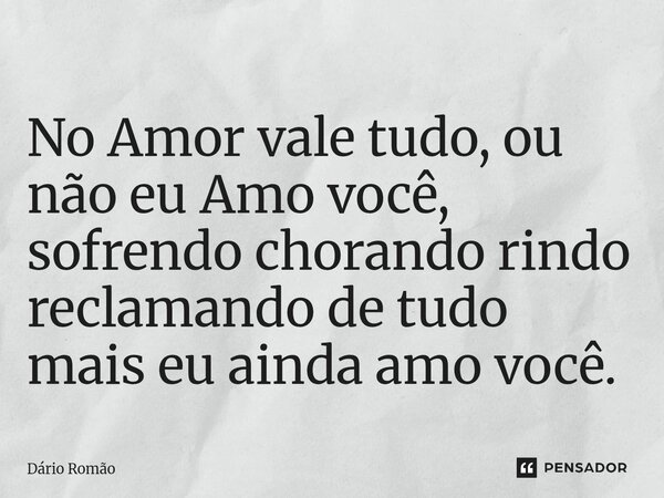 No Amor vale tudo, ou não eu Amo você, sofrendo chorando rindo reclamando de tudo mais eu ainda amo você.... Frase de Dário Romão.