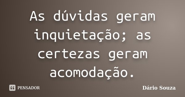 As dúvidas geram inquietação; as certezas geram acomodação.... Frase de Dário Souza.