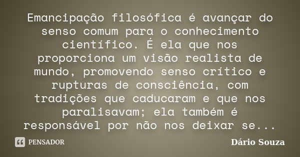 Emancipação filosófica é avançar do senso comum para o conhecimento científico. É ela que nos proporciona um visão realista de mundo, promovendo senso crítico e... Frase de Dário Souza.