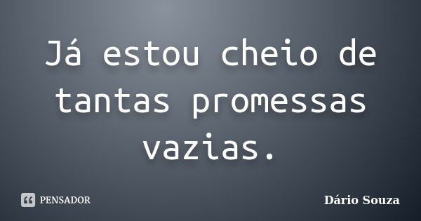 Já estou cheio de tantas promessas vazias.... Frase de Dário Souza.