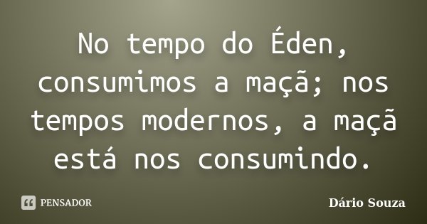 No tempo do Éden, consumimos a maçã; nos tempos modernos, a maçã está nos consumindo.... Frase de Dário Souza.