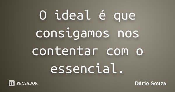 O ideal é que consigamos nos contentar com o essencial.... Frase de Dário Souza.