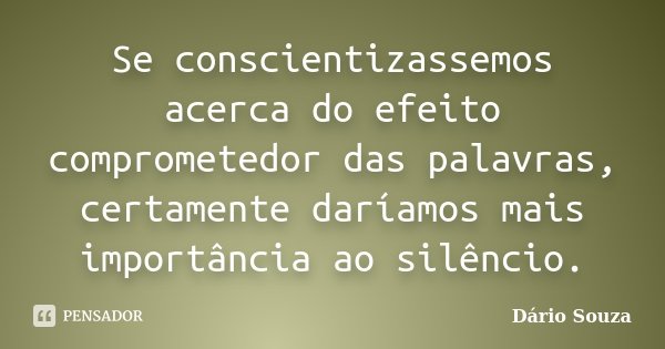 Se conscientizassemos acerca do efeito comprometedor das palavras, certamente daríamos mais importância ao silêncio.... Frase de Dário Souza.