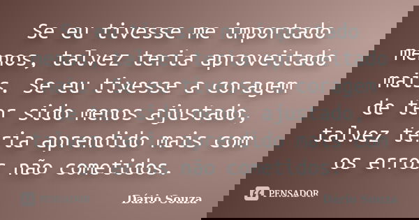 Se eu tivesse me importado menos, talvez teria aproveitado mais. Se eu tivesse a coragem de ter sido menos ajustado, talvez teria aprendido mais com os erros nã... Frase de Dário Souza.