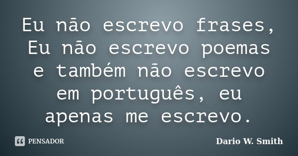 Eu não escrevo frases, Eu não escrevo poemas e também não escrevo em português, eu apenas me escrevo.... Frase de Dario W. Smith.