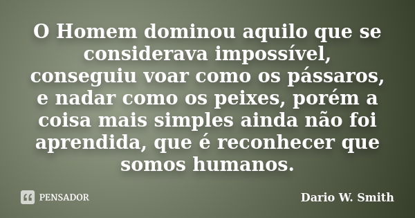 O Homem dominou aquilo que se considerava impossível, conseguiu voar como os pássaros, e nadar como os peixes, porém a coisa mais simples ainda não foi aprendid... Frase de Dario W. Smith.