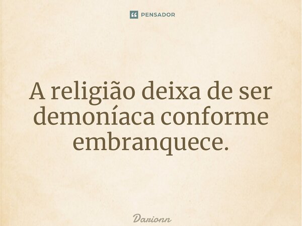 ⁠A religião deixa de ser demoníaca conforme embranquece.... Frase de Darionn.