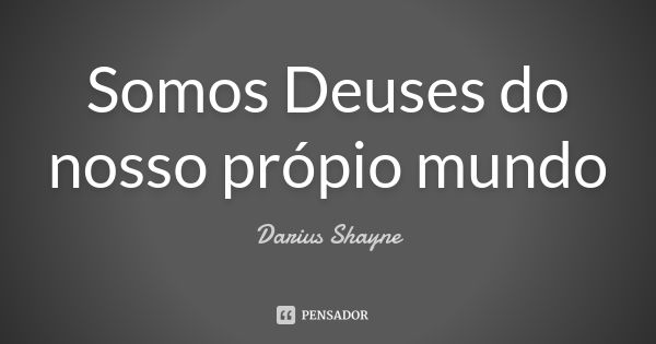 Somos Deuses do nosso própio mundo... Frase de Darius Shayne.