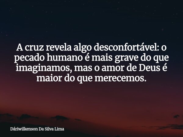 A cruz revela algo desconfortável: o pecado humano é mais grave do que imaginamos, mas o amor de Deus é maior do que merecemos.... Frase de Dáriwilkenson Da Silva Lima.