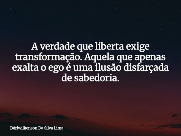 A verdade que liberta exige transformação. Aquela que apenas exalta o ego é uma ilusão disfarçada de sabedoria.... Frase de Dáriwilkenson Da Silva Lima.