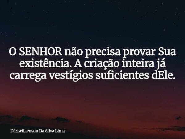 O SENHOR não precisa provar Sua existência. A criação inteira já carrega vestígios suficientes dEle.... Frase de Dáriwilkenson Da Silva Lima.