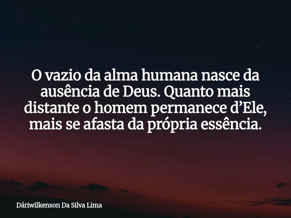 O vazio da alma humana nasce da ausência de Deus. Quanto mais distante o homem permanece d’Ele, mais se afasta da própria essência.... Frase de Dáriwilkenson Da Silva Lima.