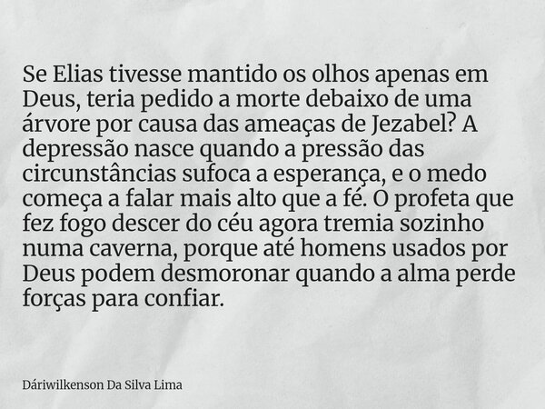 Se Elias tivesse mantido os olhos apenas em Deus, teria pedido a morte debaixo de uma árvore por causa das ameaças de Jezabel? A depressão nasce quando a pressã... Frase de Dáriwilkenson Da Silva Lima.