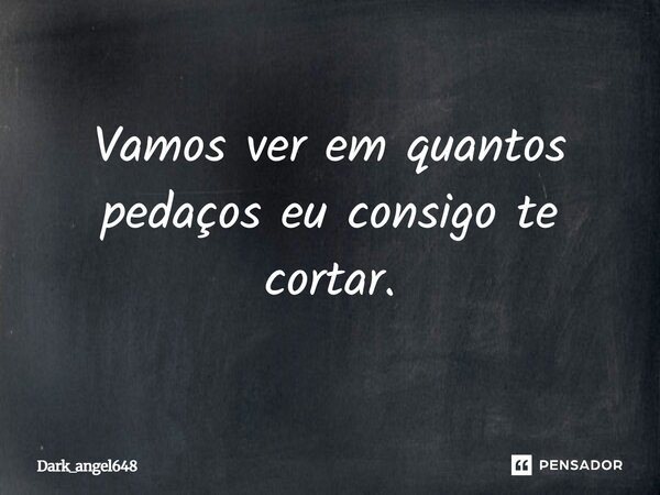Vamos ver em quantos pedaços eu consigo te cortar.... Frase de Dark_angel648.