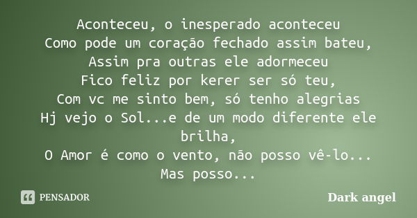 Aconteceu, o inesperado aconteceu Como pode um coração fechado assim bateu, Assim pra outras ele adormeceu Fico feliz por kerer ser só teu, Com vc me sinto bem,... Frase de Dark angel.