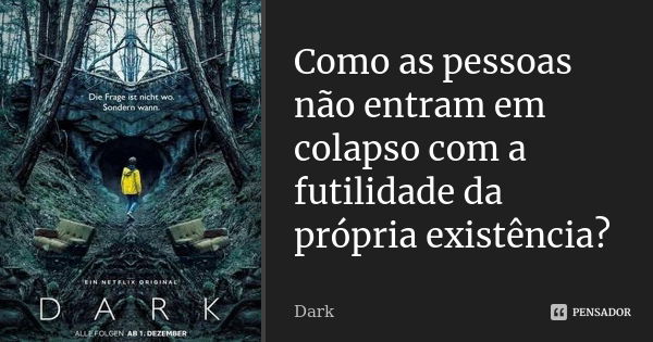 Como as pessoas não entram em colapso com a futilidade da própria existência?... Frase de Dark.