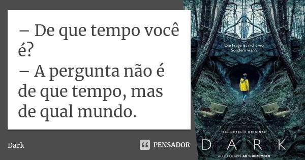 – De que tempo você é?
– A pergunta não é de que tempo, mas de qual mundo.... Frase de Dark.