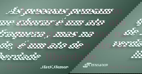 As pessoas pensam que chorar é um ato de fraqueza , mas na verdade, é um ato de liberdade... Frase de dark demon.