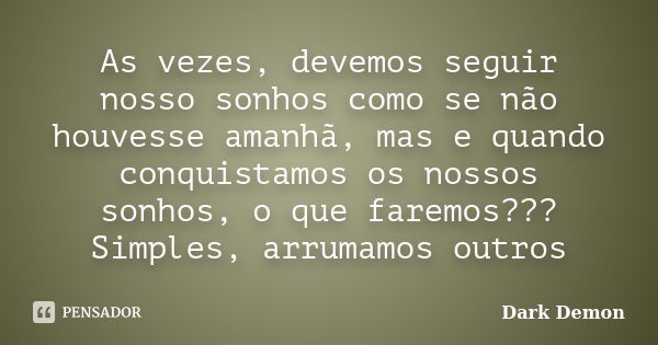 As vezes, devemos seguir nosso sonhos como se não houvesse amanhã, mas e quando conquistamos os nossos sonhos, o que faremos??? Simples, arrumamos outros... Frase de dark demon.