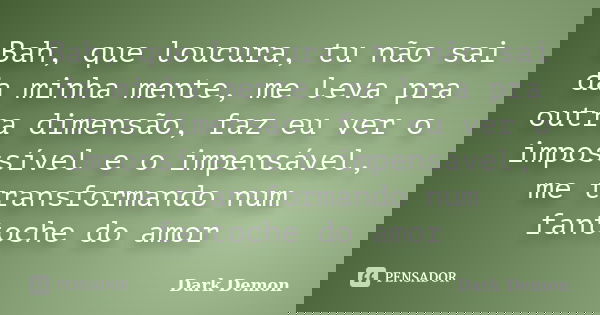 Bah, que loucura, tu não sai da minha mente, me leva pra outra dimensão, faz eu ver o impossível e o impensável, me transformando num fantoche do amor... Frase de dark demon.