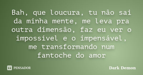 Bah, que loucura, tu não sai da minha mente, me leva pra outra dimensão, faz eu ver o impossível e o impensável, me transformando num fantoche do amor... Frase de dark demon.