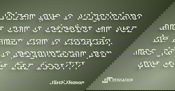 Dizem que o virginiano ama com o cérebro em vez de amar com o coração, mas já o perguntaram por que ele faz isso???... Frase de Dark Demon.