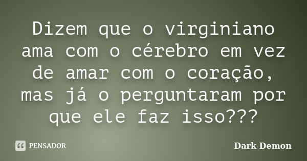 Dizem que o virginiano ama com o cérebro em vez de amar com o coração, mas já o perguntaram por que ele faz isso???... Frase de Dark Demon.