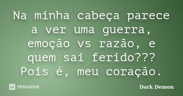 Na minha cabeça parece a ver uma guerra, emoção vs razão, e quem sai ferido??? Pois é, meu coração.... Frase de Dark Demon.