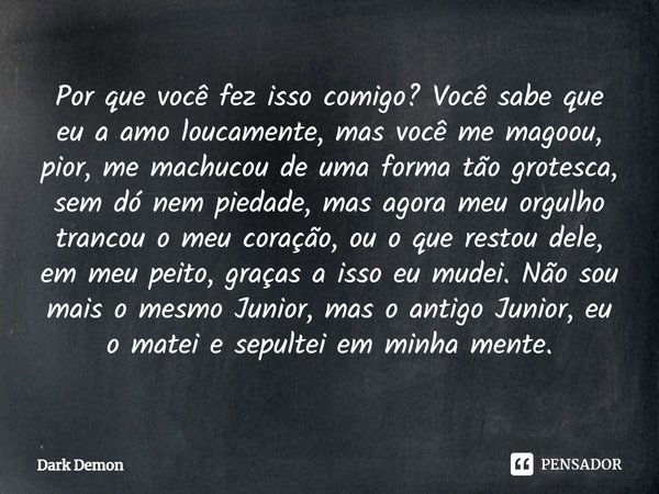 Por que você fez isso comigo? Você sabe que eu a amo loucamente, mas você me magoou, pior, me machucou de uma forma tão grotesca, sem dó nem piedade, mas agora ... Frase de Dark Demon.