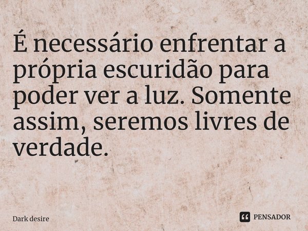 É necessário enfrentar a própria escuridão para poder ver a luz. Somente assim, seremos livres de verdade. ⁠... Frase de Dark desire.