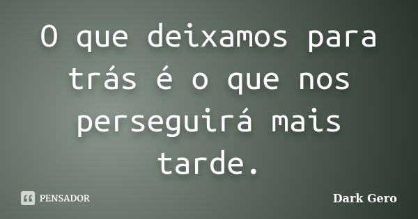 O que deixamos para trás é o que nos perseguirá mais tarde.... Frase de Dark Gero.