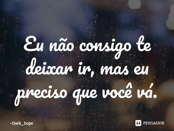 Eu não consigo te deixar ir, mas eu preciso que você vá.... Frase de Dark_hope.