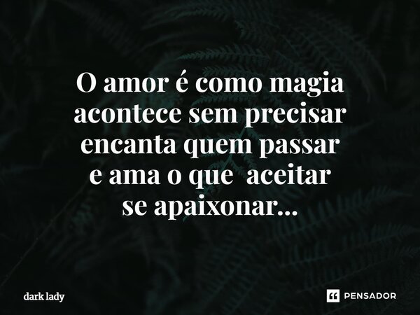 ⁠O amor é como magia acontece sem precisar encanta quem passar e ama o que aceitar se apaixonar...... Frase de dark lady.
