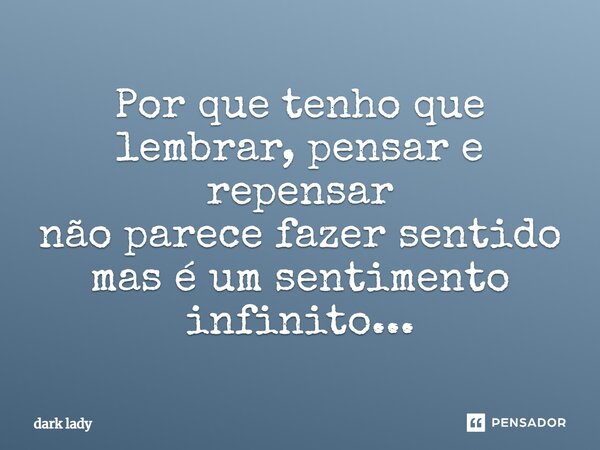 ⁠Por que tenho que lembrar, pensar e repensar não parece fazer sentido mas é um sentimento infinito...... Frase de dark lady.