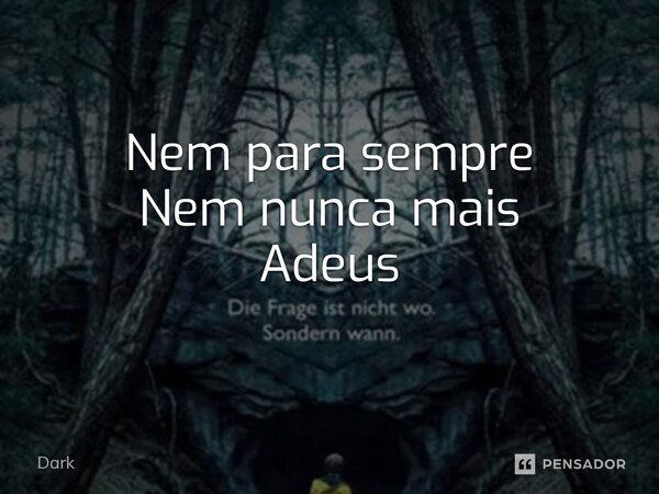 ⁠Nem para sempre Nem nunca mais Adeus... Frase de Dark.