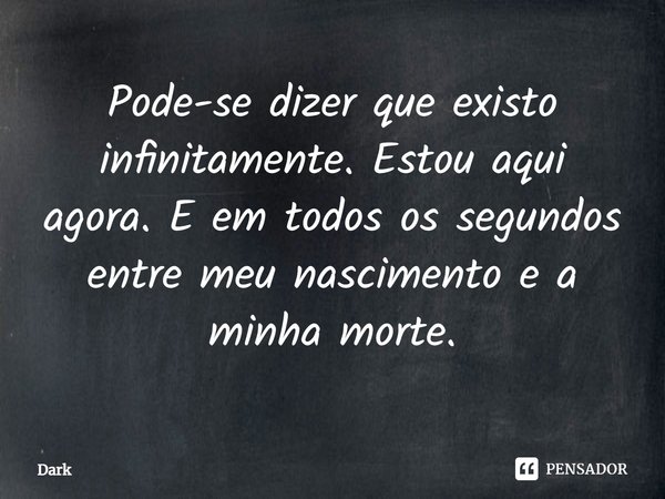 ⁠Pode-se dizer que existo infinitamente. Estou aqui agora. E em todos os segundos entre meu nascimento e a minha morte.... Frase de Dark.