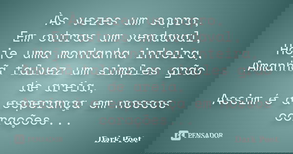 Às vezes um sopro, Em outras um vendaval, Hoje uma montanha inteira, Amanhã talvez um simples grão de areia, Assim é a esperança em nossos corações...... Frase de Dark Poet.