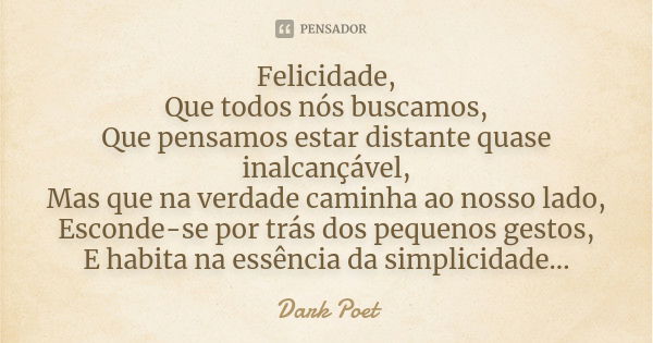 Felicidade, Que todos nós buscamos, Que pensamos estar distante quase inalcançável, Mas que na verdade caminha ao nosso lado, Esconde-se por trás dos pequenos g... Frase de Dark Poet.