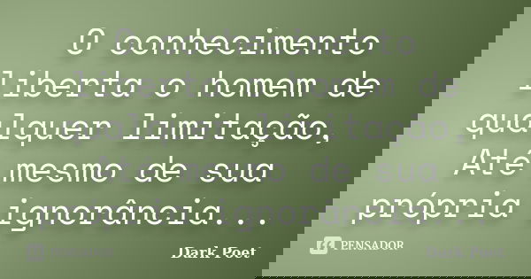 O conhecimento liberta o homem de qualquer limitação, Até mesmo de sua própria ignorância...... Frase de Dark Poet.