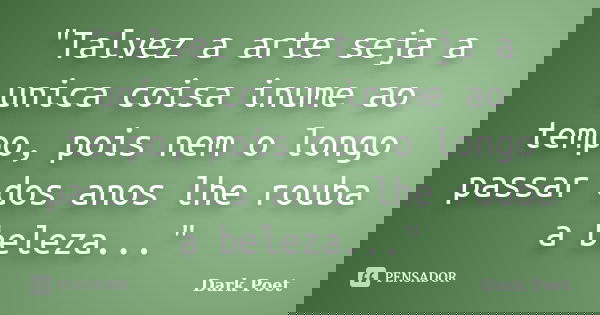 "Talvez a arte seja a unica coisa inume ao tempo, pois nem o longo passar dos anos lhe rouba a beleza..."... Frase de Dark Poet.